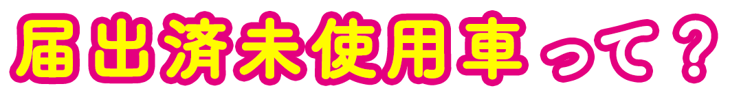 届出済未使用車って?